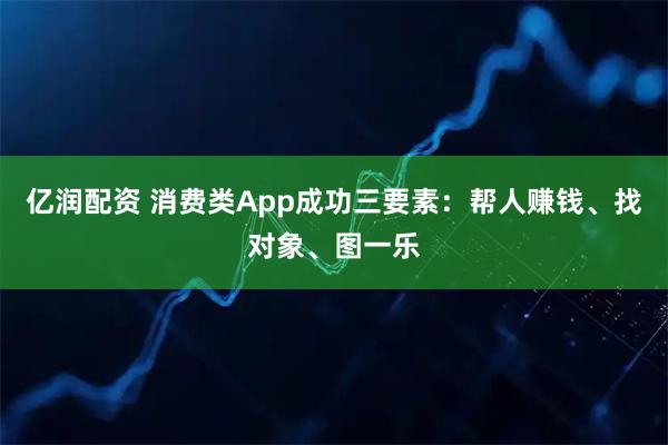 亿润配资 消费类App成功三要素：帮人赚钱、找对象、图一乐