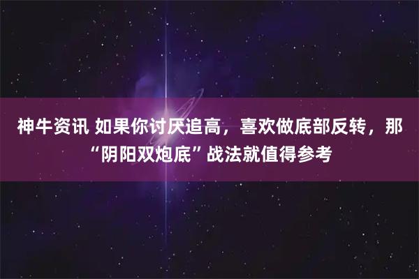 神牛资讯 如果你讨厌追高，喜欢做底部反转，那“阴阳双炮底”战法就值得参考