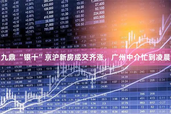 九鼎 “银十”京沪新房成交齐涨，广州中介忙到凌晨