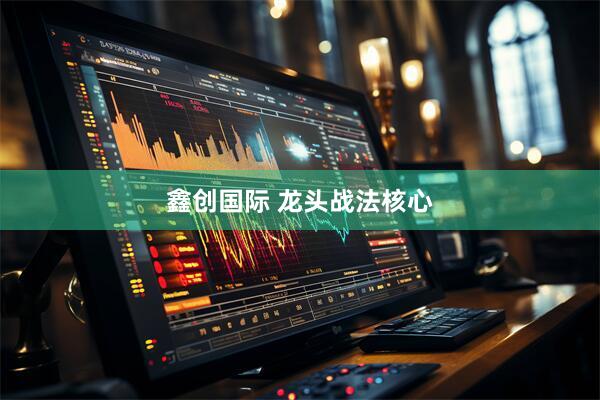 鑫创国际 龙头战法核心