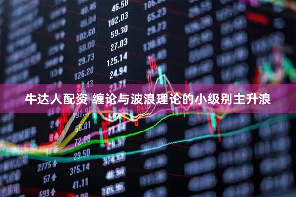 牛达人配资 缠论与波浪理论的小级别主升浪