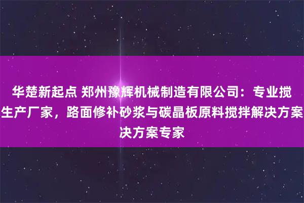 华楚新起点 郑州豫辉机械制造有限公司：专业搅拌机生产厂家，路面修补砂浆与碳晶板原料搅拌解决方案专家
