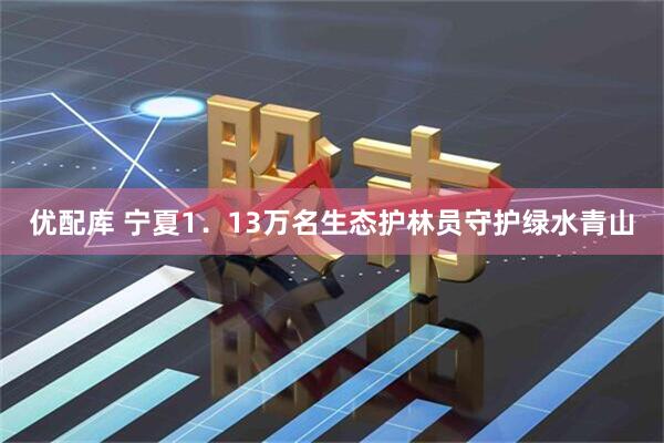 优配库 宁夏1．13万名生态护林员守护绿水青山