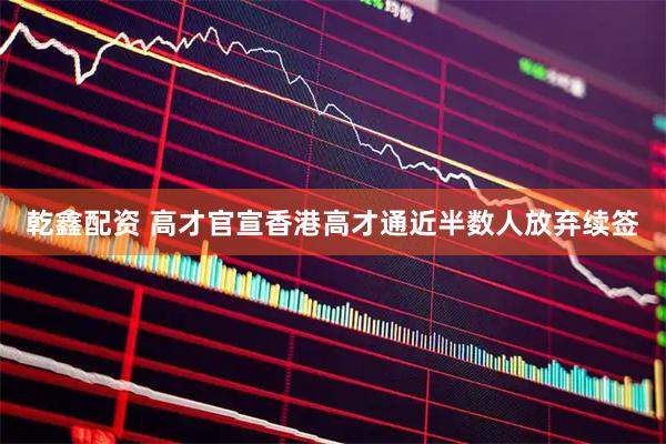 乾鑫配资 高才官宣香港高才通近半数人放弃续签