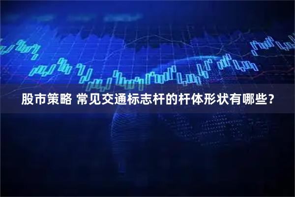 股市策略 常见交通标志杆的杆体形状有哪些？