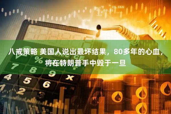 八戒策略 美国人说出最坏结果，80多年的心血，将在特朗普手中毁于一旦