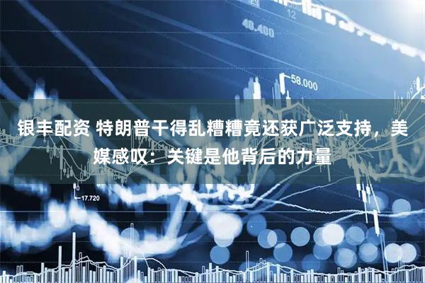 银丰配资 特朗普干得乱糟糟竟还获广泛支持，美媒感叹：关键是他背后的力量