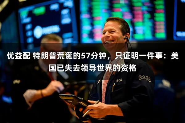 优益配 特朗普荒诞的57分钟，只证明一件事：美国已失去领导世界的资格