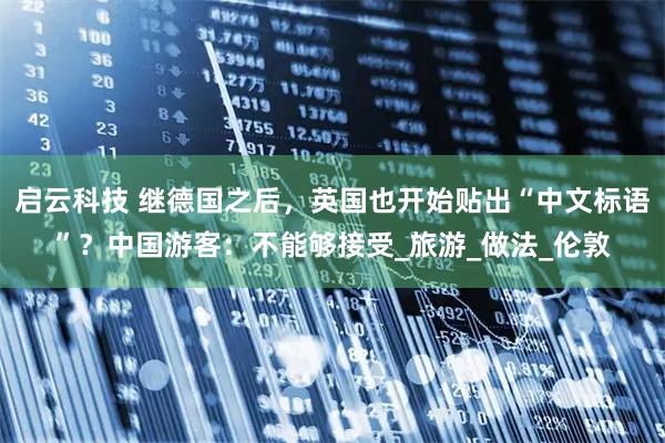 启云科技 继德国之后，英国也开始贴出“中文标语”？中国游客：不能够接受_旅游_做法_伦敦
