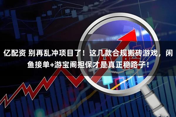 亿配资 别再乱冲项目了！这几款合规搬砖游戏，闲鱼接单+游宝阁担保才是真正稳路子！