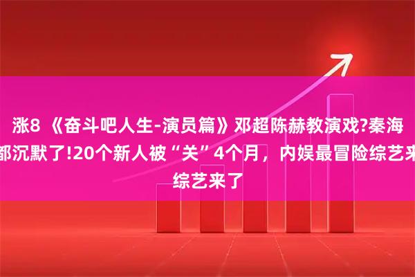 涨8 《奋斗吧人生-演员篇》邓超陈赫教演戏?秦海璐都沉默了!20个新人被“关”4个月，内娱最冒险综艺来了