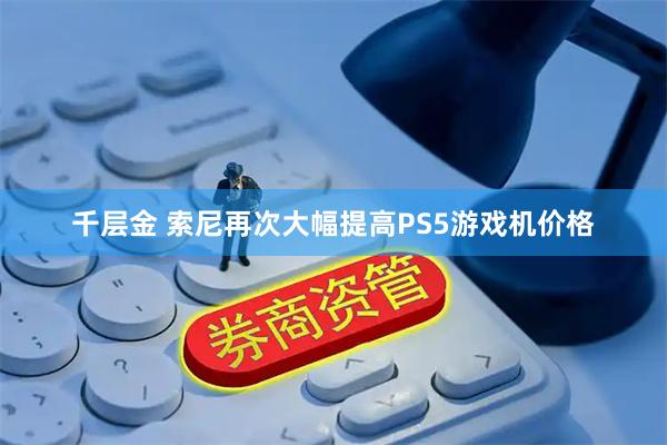 千层金 索尼再次大幅提高PS5游戏机价格