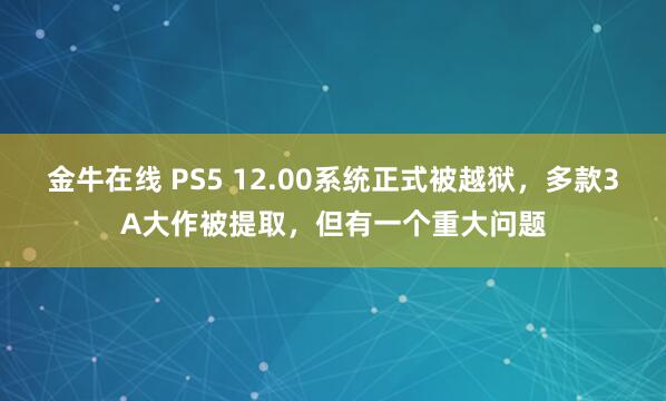 金牛在线 PS5 12.00系统正式被越狱，多款3A大作被提取，但有一个重大问题