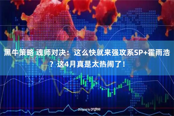 黑牛策略 魂师对决：这么快就来强攻系SP+霍雨浩？这4月真是太热闹了！