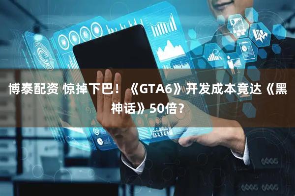 博泰配资 惊掉下巴！《GTA6》开发成本竟达《黑神话》50倍？