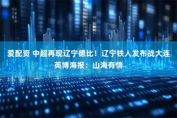 爱配资 中超再现辽宁德比！辽宁铁人发布战大连英博海报：山海有情