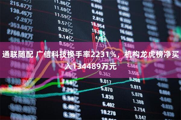 通联随配 广信科技换手率2231%，机构龙虎榜净买入134489万元