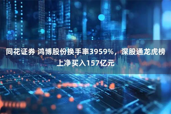 同花证券 鸿博股份换手率3959%，深股通龙虎榜上净买入157亿元
