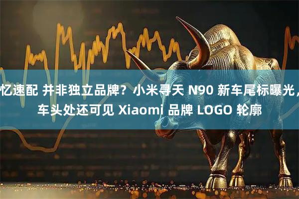 忆速配 并非独立品牌？小米寻天 N90 新车尾标曝光，车头处还可见 Xiaomi 品牌 LOGO 轮廓