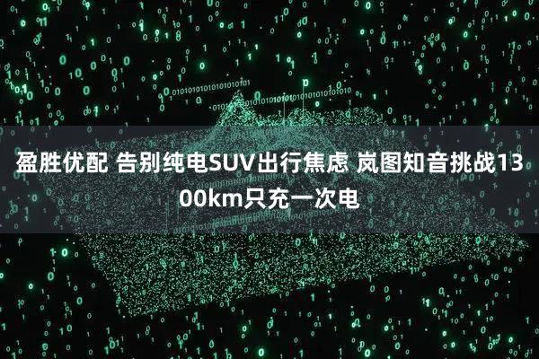盈胜优配 告别纯电SUV出行焦虑 岚图知音挑战1300km只充一次电