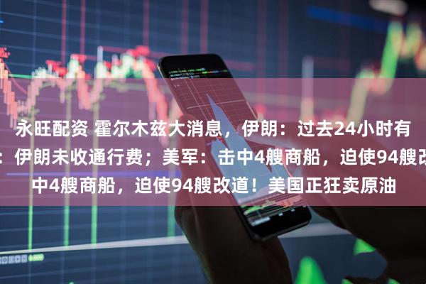 永旺配资 霍尔木兹大消息,伊朗:过去24小时有31艘船通过!特朗普:伊朗未收通行费;美军:击中4艘商船,迫使94艘改道!美国正狂卖原油