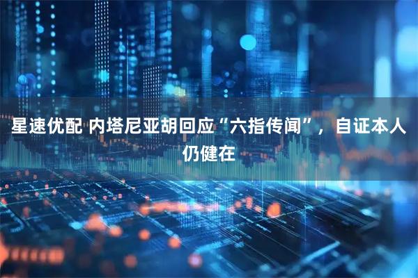 星速优配 内塔尼亚胡回应“六指传闻”，自证本人仍健在