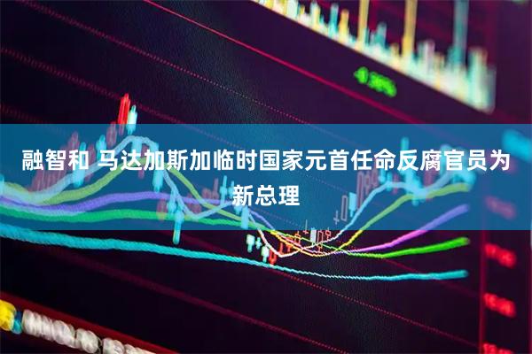融智和 马达加斯加临时国家元首任命反腐官员为新总理
