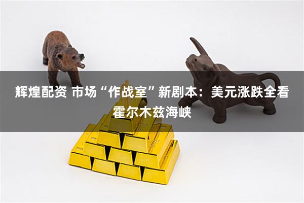 辉煌配资 市场“作战室”新剧本：美元涨跌全看霍尔木兹海峡