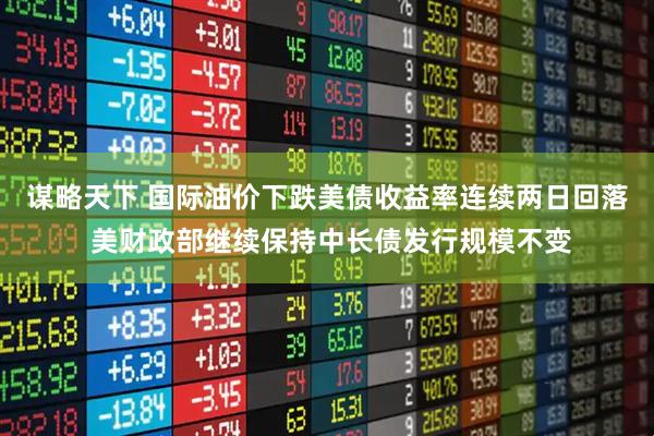 谋略天下 国际油价下跌美债收益率连续两日回落 美财政部继续保持中长债发行规模不变