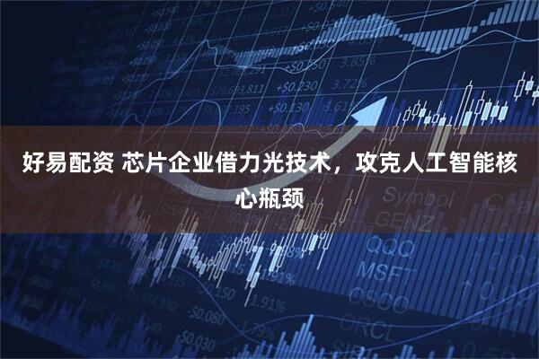 好易配资 芯片企业借力光技术，攻克人工智能核心瓶颈