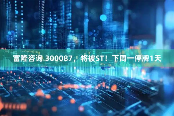富隆咨询 300087，将被ST！下周一停牌1天