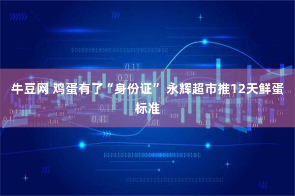 牛豆网 鸡蛋有了“身份证” 永辉超市推12天鲜蛋标准