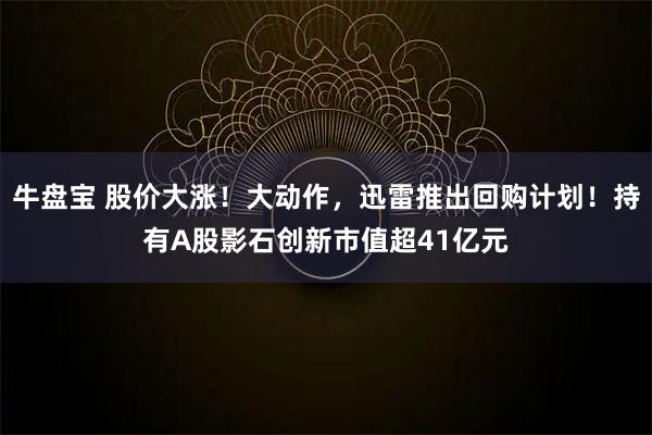 牛盘宝 股价大涨！大动作，迅雷推出回购计划！持有A股影石创新市值超41亿元