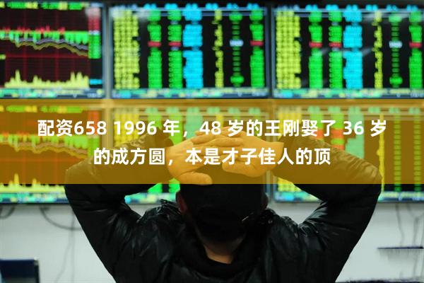 配资658 1996 年，48 岁的王刚娶了 36 岁的成方圆，本是才子佳人的顶