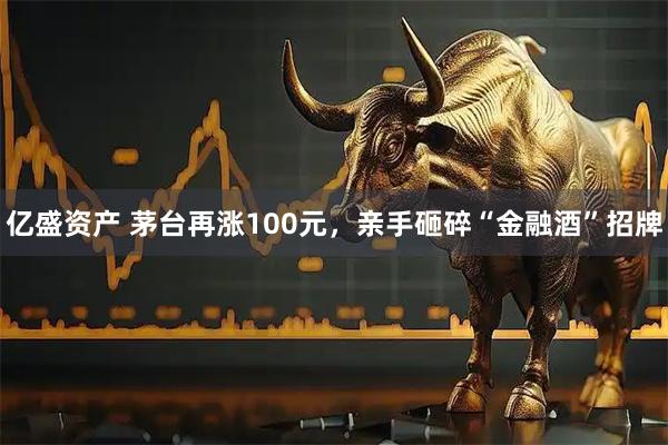 亿盛资产 茅台再涨100元，亲手砸碎“金融酒”招牌