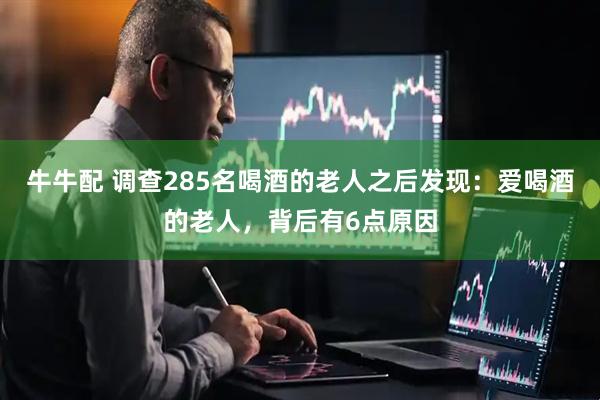 牛牛配 调查285名喝酒的老人之后发现：爱喝酒的老人，背后有6点原因