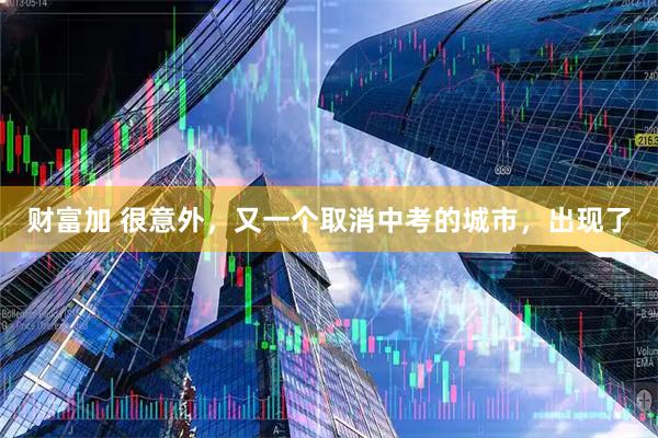 财富加 很意外，又一个取消中考的城市，出现了