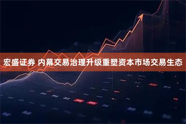 宏盛证券 内幕交易治理升级重塑资本市场交易生态