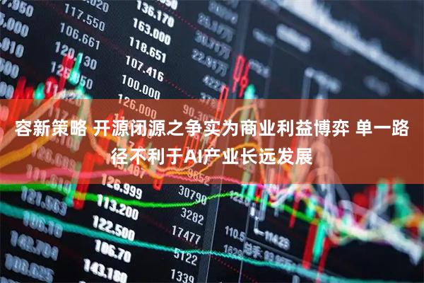 容新策略 开源闭源之争实为商业利益博弈 单一路径不利于AI产业长远发展