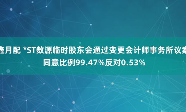 鑫月配 *ST数源临时股东会通过变更会计师事务所议案 同意比例99.47%反对0.53%