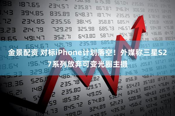 金景配资 对标iPhone计划落空！外媒称三星S27系列放弃可变光圈主摄