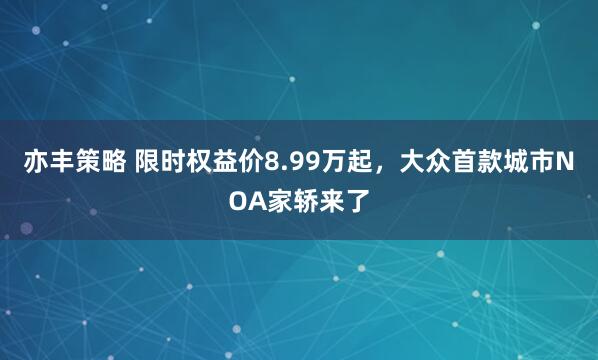 亦丰策略 限时权益价8.99万起，大众首款城市NOA家轿来了